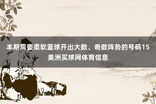 本期需要柔软蓝球开出大数、奇数阵势的号码15美洲买球网体育信息