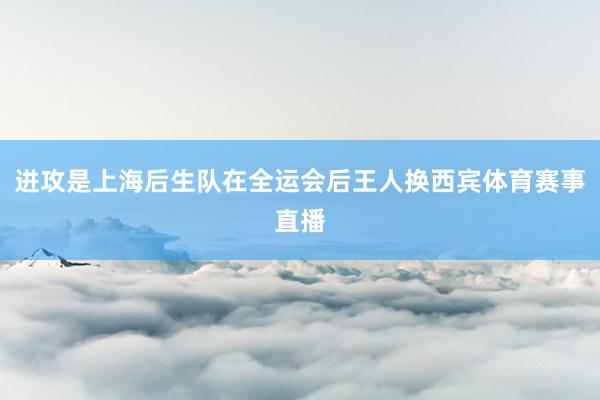 进攻是上海后生队在全运会后王人换西宾体育赛事直播