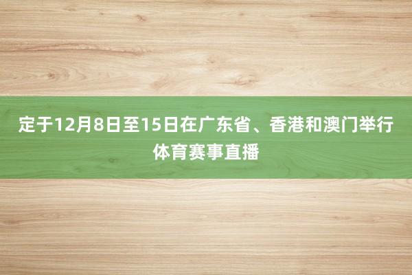 定于12月8日至15日在广东省、香港和澳门举行体育赛事直播