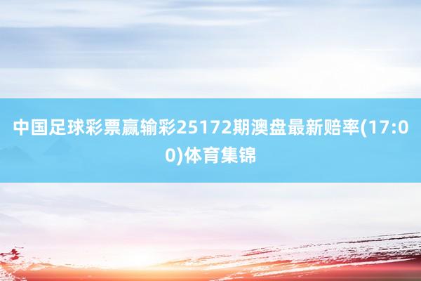 中国足球彩票赢输彩25172期澳盘最新赔率(17:00)体育集锦