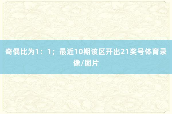 奇偶比为1：1；最近10期该区开出21奖号体育录像/图片