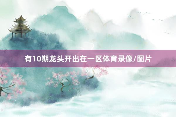 有10期龙头开出在一区体育录像/图片