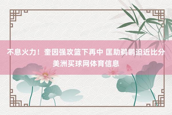 不息火力！奎因强攻篮下再中 匡助鹈鹕迫近比分美洲买球网体育信息