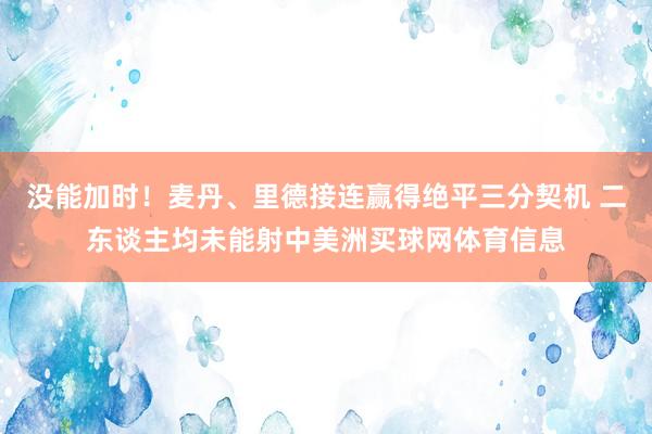 没能加时！麦丹、里德接连赢得绝平三分契机 二东谈主均未能射中美洲买球网体育信息