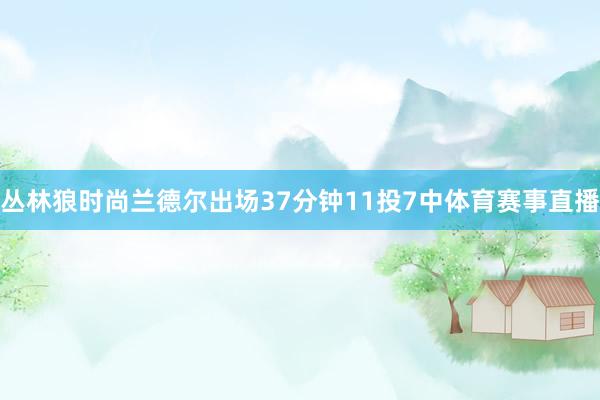 丛林狼时尚兰德尔出场37分钟11投7中体育赛事直播