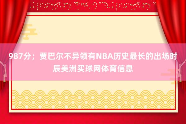 987分;贾巴尔不异领有NBA历史最长的出场时辰美洲买球网体育信息