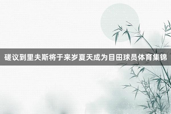 磋议到里夫斯将于来岁夏天成为目田球员体育集锦