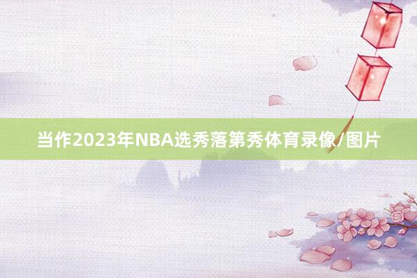 当作2023年NBA选秀落第秀体育录像/图片