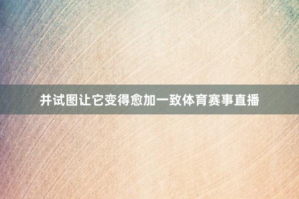 并试图让它变得愈加一致体育赛事直播