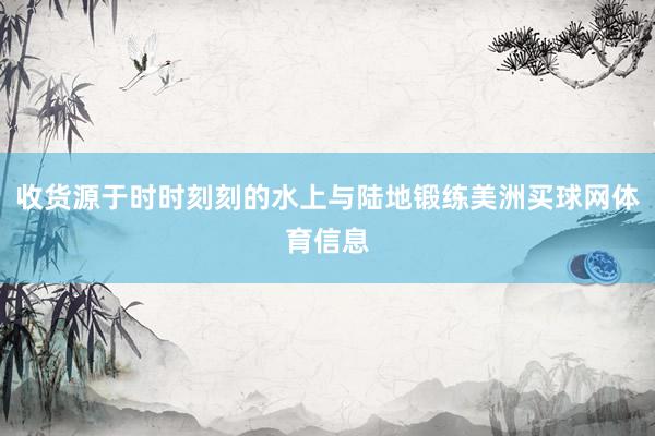 收货源于时时刻刻的水上与陆地锻练美洲买球网体育信息