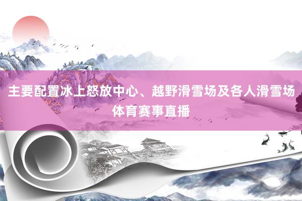 主要配置冰上怒放中心、越野滑雪场及各人滑雪场体育赛事直播