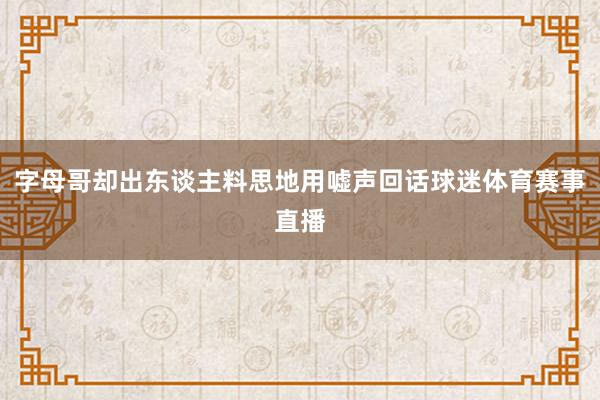 字母哥却出东谈主料思地用嘘声回话球迷体育赛事直播