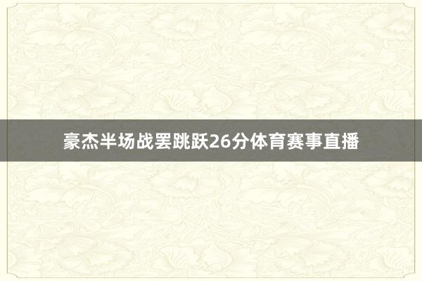 豪杰半场战罢跳跃26分体育赛事直播