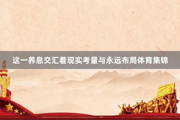 这一养息交汇着现实考量与永远布局体育集锦