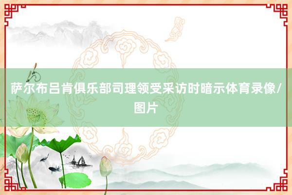 萨尔布吕肯俱乐部司理领受采访时暗示体育录像/图片