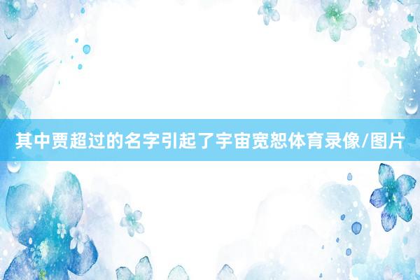 其中贾超过的名字引起了宇宙宽恕体育录像/图片