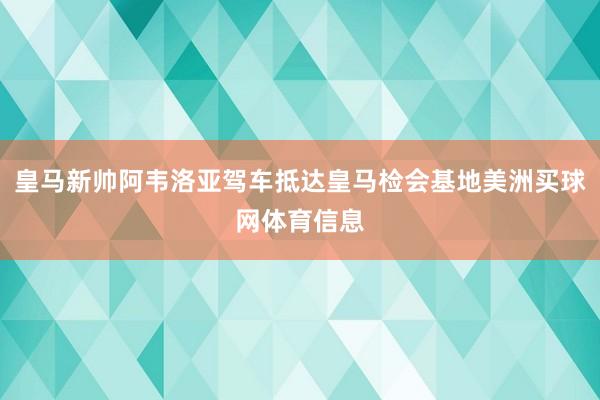 皇马新帅阿韦洛亚驾车抵达皇马检会基地美洲买球网体育信息