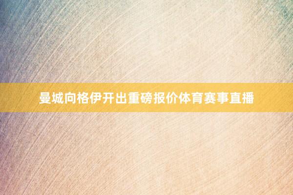 曼城向格伊开出重磅报价体育赛事直播