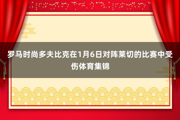 罗马时尚多夫比克在1月6日对阵莱切的比赛中受伤体育集锦