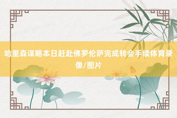 哈里森谋略本日赶赴佛罗伦萨完成转会手续体育录像/图片