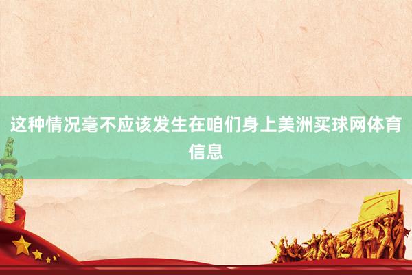 这种情况毫不应该发生在咱们身上美洲买球网体育信息