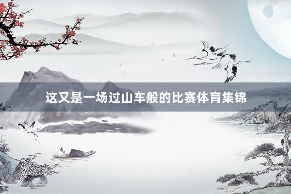 这又是一场过山车般的比赛体育集锦