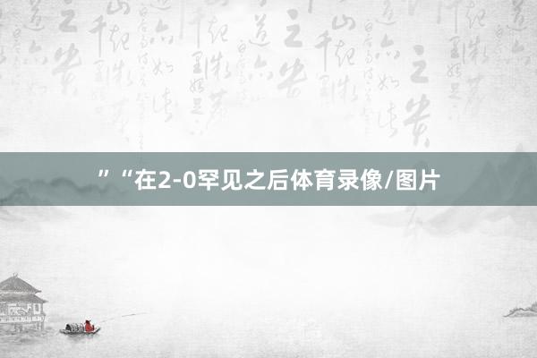 ”“在2-0罕见之后体育录像/图片