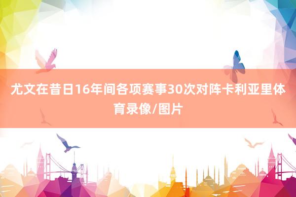 尤文在昔日16年间各项赛事30次对阵卡利亚里体育录像/图片
