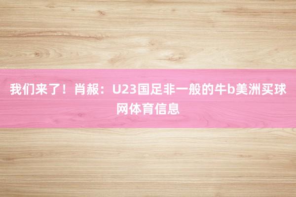 我们来了!肖赧:U23国足非一般的牛b美洲买球网体育信息