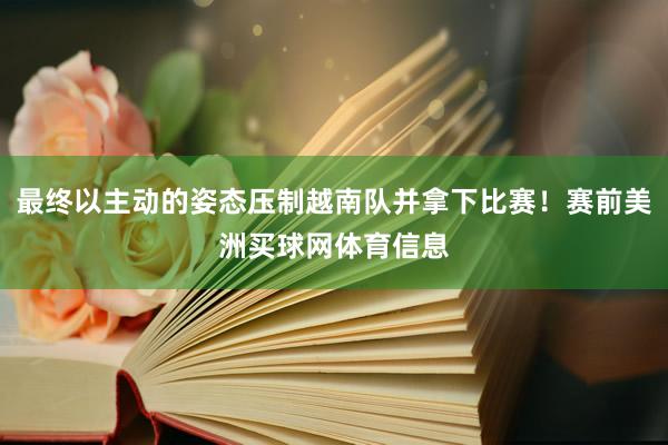 最终以主动的姿态压制越南队并拿下比赛!赛前美洲买球网体育信息