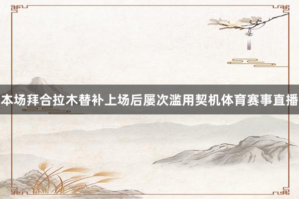 本场拜合拉木替补上场后屡次滥用契机体育赛事直播