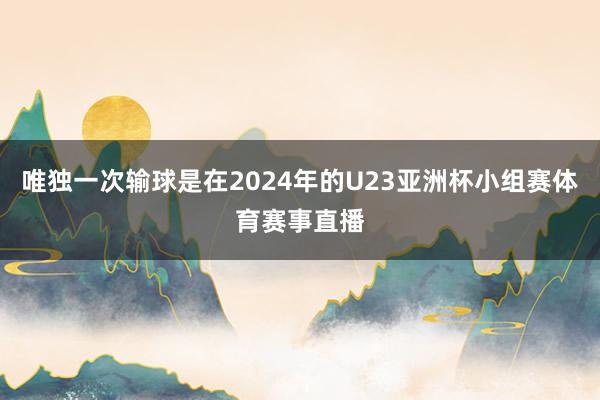唯独一次输球是在2024年的U23亚洲杯小组赛体育赛事直播