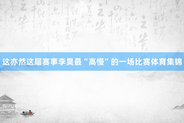 这亦然这届赛事李昊最“高慢”的一场比赛体育集锦
