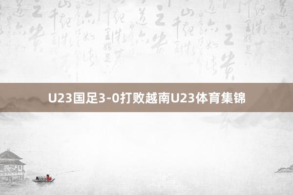 U23国足3-0打败越南U23体育集锦