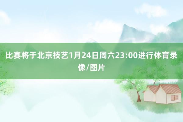 比赛将于北京技艺1月24日周六23:00进行体育录像/图片