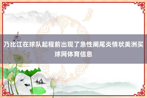 乃比江在球队起程前出现了急性阑尾炎情状美洲买球网体育信息