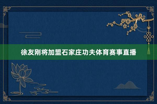 徐友刚将加盟石家庄功夫体育赛事直播