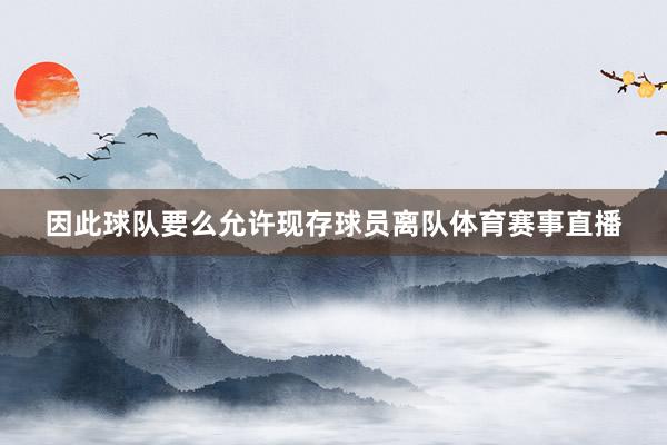 因此球队要么允许现存球员离队体育赛事直播