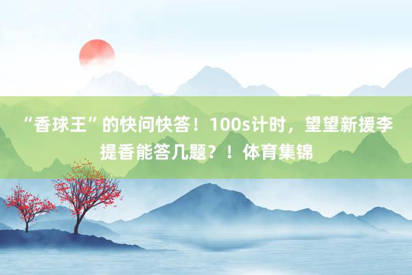 “香球王”的快问快答！100s计时，望望新援李提香能答几题？！体育集锦