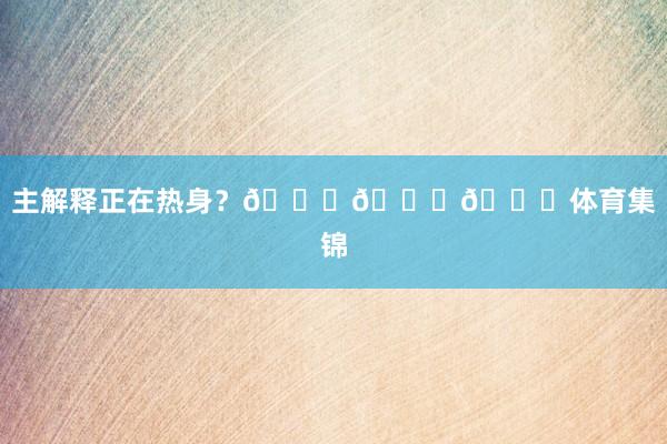 主解释正在热身？😕😕😕体育集锦