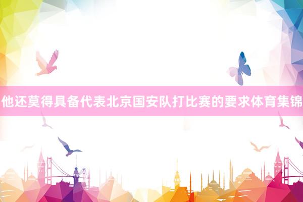 他还莫得具备代表北京国安队打比赛的要求体育集锦