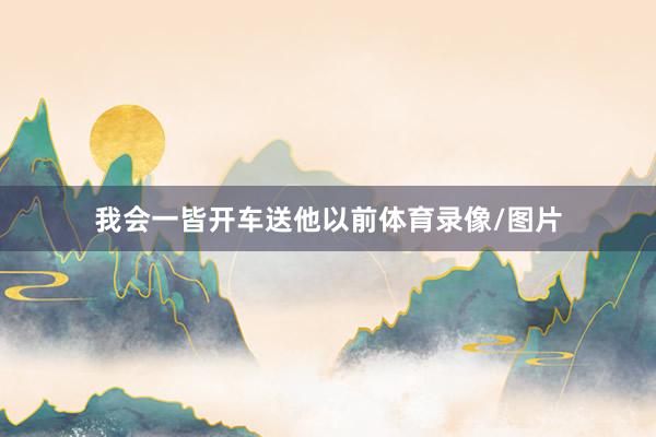 我会一皆开车送他以前体育录像/图片