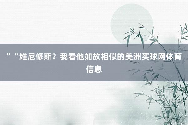 ”“维尼修斯？我看他如故相似的美洲买球网体育信息