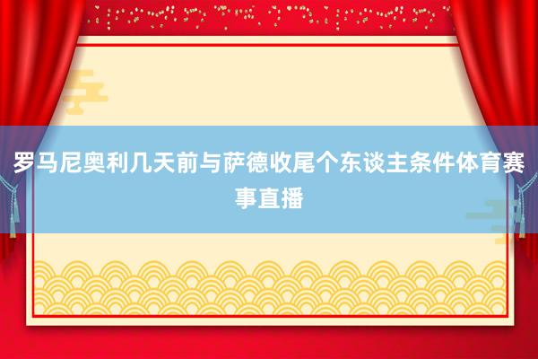 罗马尼奥利几天前与萨德收尾个东谈主条件体育赛事直播