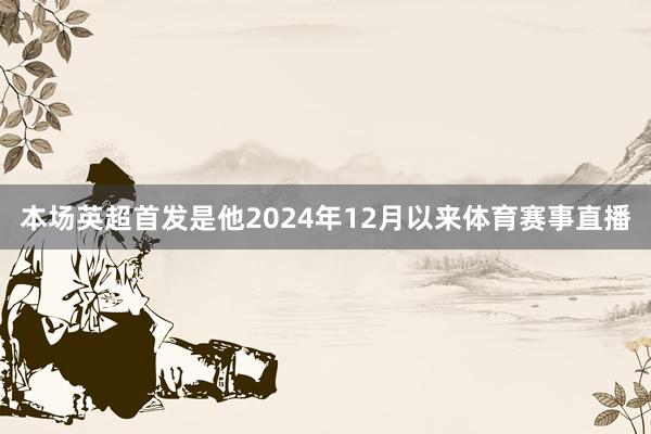 本场英超首发是他2024年12月以来体育赛事直播