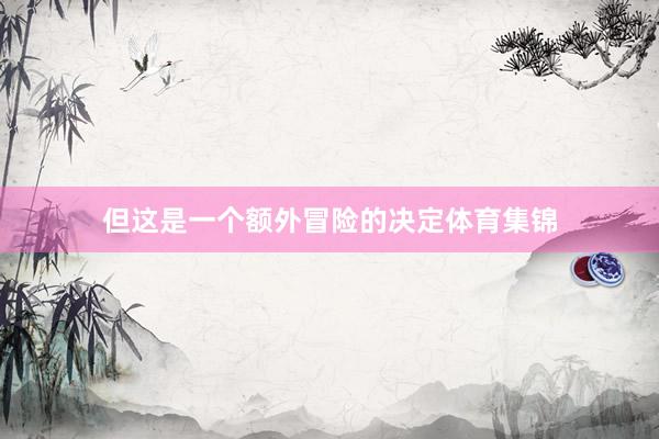 但这是一个额外冒险的决定体育集锦