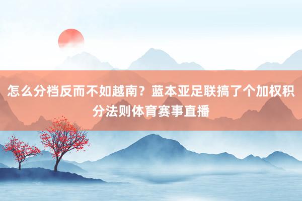 怎么分档反而不如越南？蓝本亚足联搞了个加权积分法则体育赛事直播