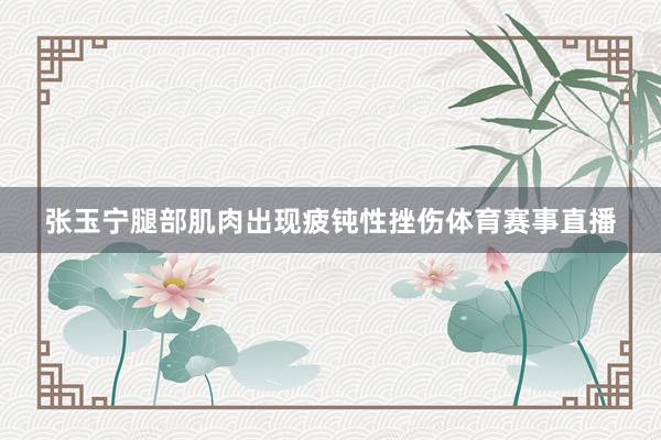 张玉宁腿部肌肉出现疲钝性挫伤体育赛事直播