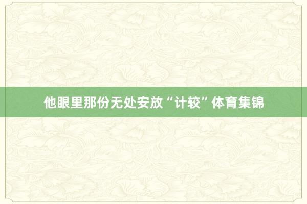 他眼里那份无处安放“计较”体育集锦