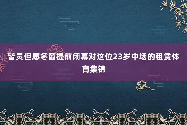 皆灵但愿冬窗提前闭幕对这位23岁中场的租赁体育集锦